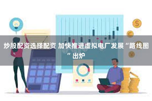 炒股配资选择配资 加快推进虚拟电厂发展“路线图”出炉