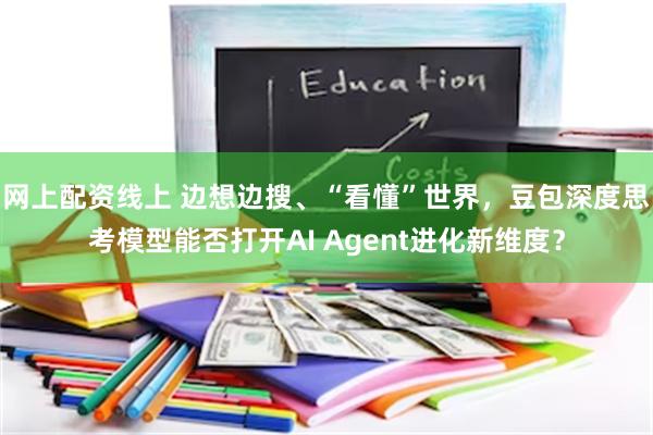 网上配资线上 边想边搜、“看懂”世界，豆包深度思考模型能否打开AI Agent进化新维度？