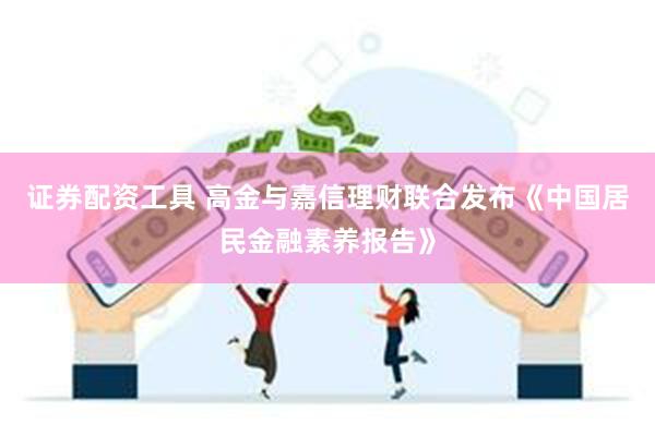 证券配资工具 高金与嘉信理财联合发布《中国居民金融素养报告》
