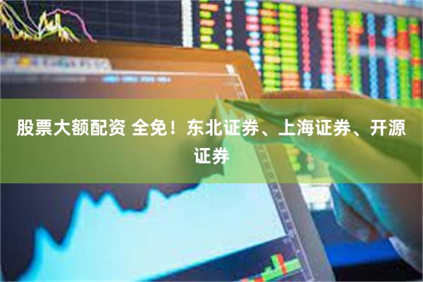 股票大额配资 全免！东北证券、上海证券、开源证券