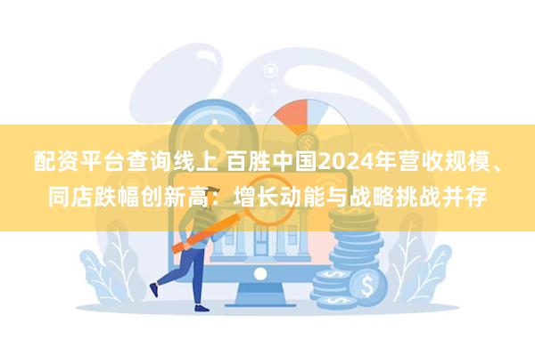 配资平台查询线上 百胜中国2024年营收规模、同店跌幅创新高：增长动能与战略挑战并存