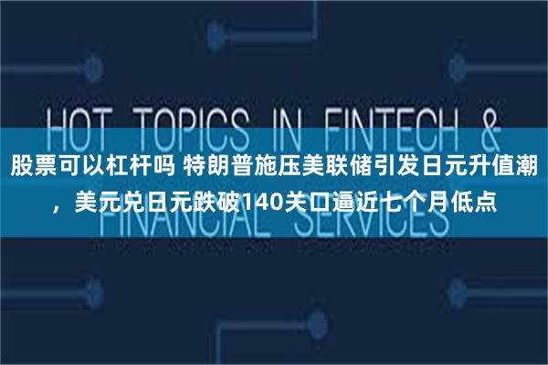 股票可以杠杆吗 特朗普施压美联储引发日元升值潮，美元兑日元跌破140关口逼近七个月低点