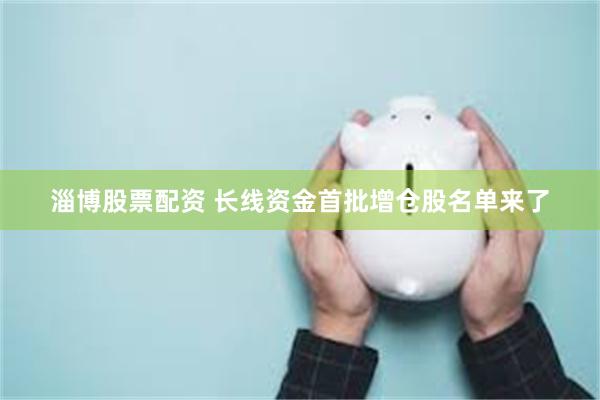 淄博股票配资 长线资金首批增仓股名单来了