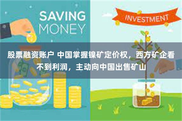股票融资账户 中国掌握镍矿定价权，西方矿企看不到利润，主动向中国出售矿山