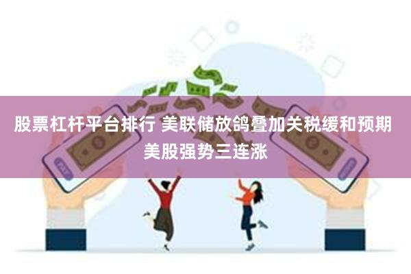 股票杠杆平台排行 美联储放鸽叠加关税缓和预期 美股强势三连涨