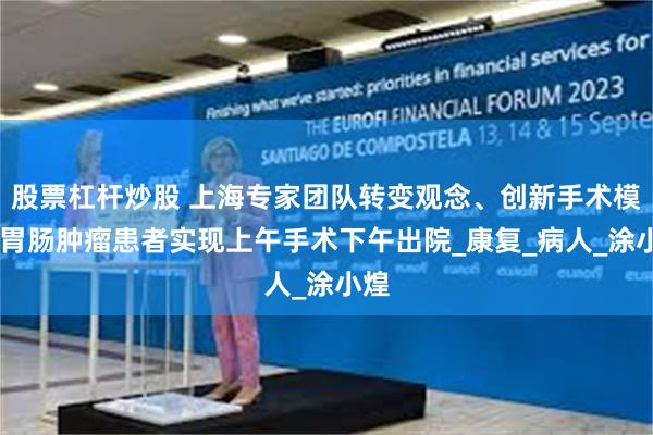 股票杠杆炒股 上海专家团队转变观念、创新手术模式 胃肠肿瘤患者实现上午手术下午出院_康复_病人_涂小煌