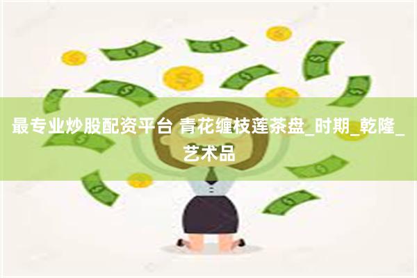 最专业炒股配资平台 青花缠枝莲茶盘_时期_乾隆_艺术品