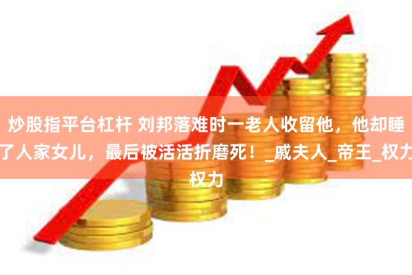 炒股指平台杠杆 刘邦落难时一老人收留他，他却睡了人家女儿，最后被活活折磨死！_戚夫人_帝王_权力