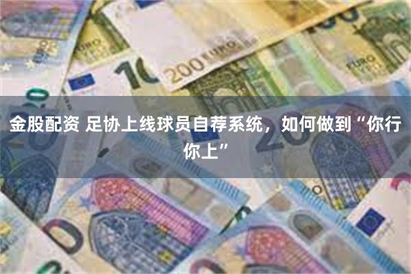 金股配资 足协上线球员自荐系统，如何做到“你行你上”