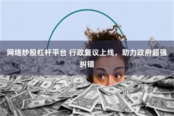 网络炒股杠杆平台 行政复议上线，助力政府超强纠错