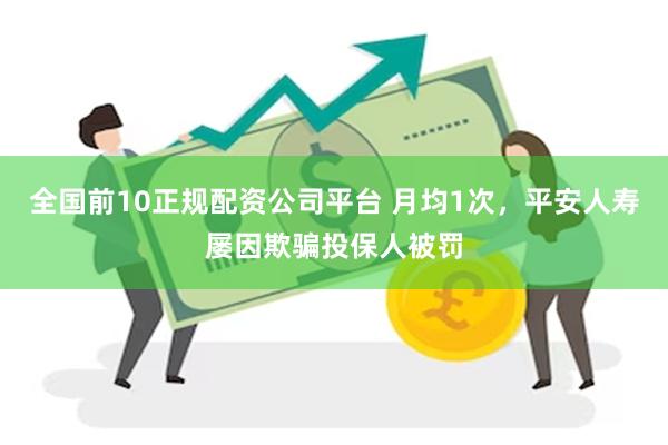 全国前10正规配资公司平台 月均1次，平安人寿屡因欺骗投保人被罚