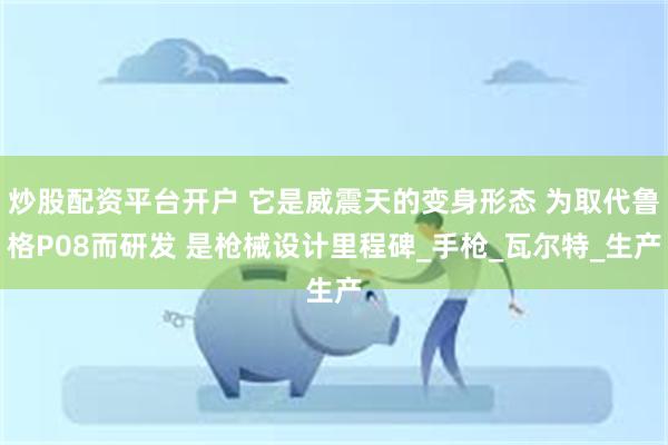 炒股配资平台开户 它是威震天的变身形态 为取代鲁格P08而研发 是枪械设计里程碑_手枪_瓦尔特_生产