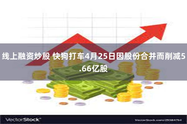 线上融资炒股 快狗打车4月25日因股份合并而削减5.66亿股