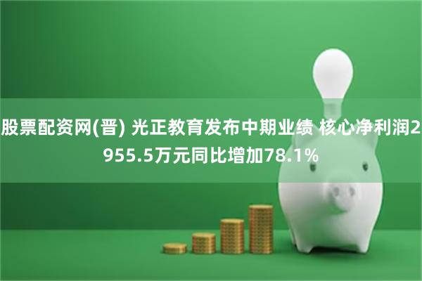 股票配资网(晋) 光正教育发布中期业绩 核心净利润2955.5万元同比增加78.1%