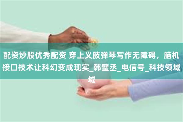 配资炒股优秀配资 穿上义肢弹琴写作无障碍，脑机接口技术让科幻变成现实_韩璧丞_电信号_科技领域