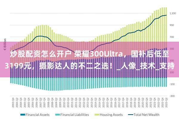 炒股配资怎么开户 荣耀300Ultra，国补后低至3199元，摄影达人的不二之选！_人像_技术_支持