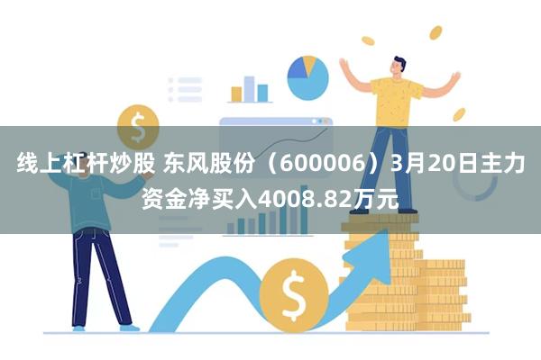 线上杠杆炒股 东风股份（600006）3月20日主力资金净买入4008.82万元