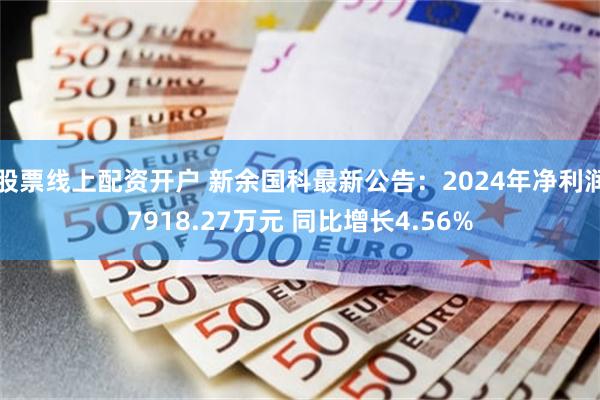 股票线上配资开户 新余国科最新公告：2024年净利润7918.27万元 同比增长4.56%