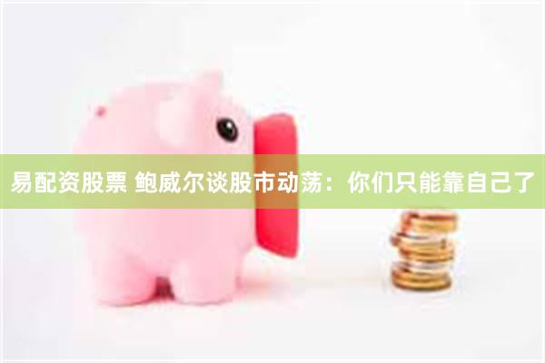 易配资股票 鲍威尔谈股市动荡：你们只能靠自己了