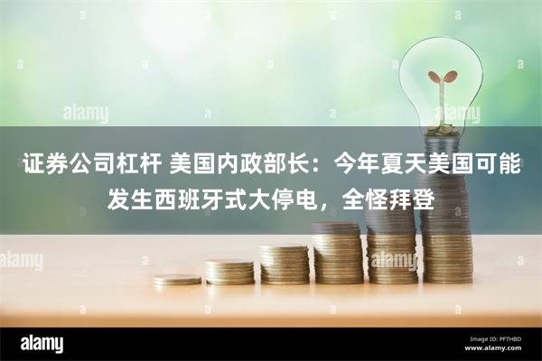 证券公司杠杆 美国内政部长：今年夏天美国可能发生西班牙式大停电，全怪拜登