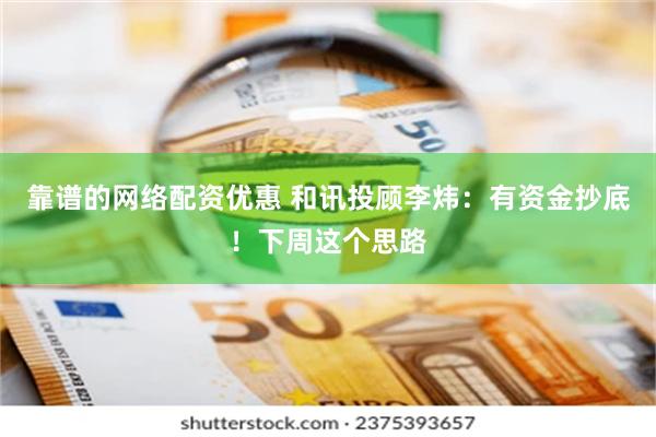 靠谱的网络配资优惠 和讯投顾李炜：有资金抄底！下周这个思路