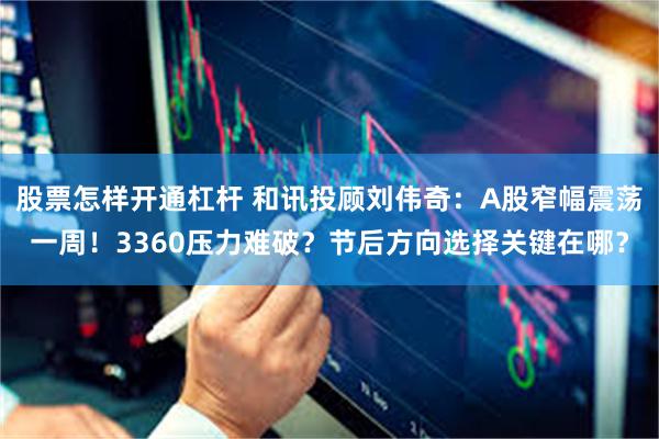 股票怎样开通杠杆 和讯投顾刘伟奇：A股窄幅震荡一周！3360压力难破？节后方向选择关键在哪？