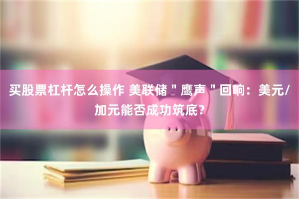 买股票杠杆怎么操作 美联储＂鹰声＂回响：美元/加元能否成功筑底？