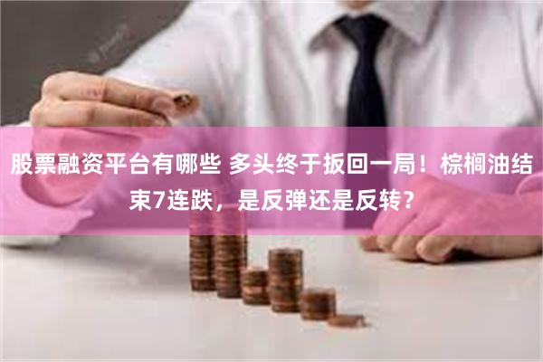 股票融资平台有哪些 多头终于扳回一局！棕榈油结束7连跌，是反弹还是反转？