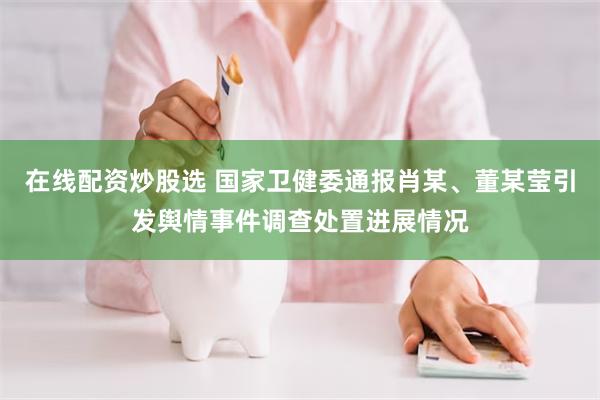 在线配资炒股选 国家卫健委通报肖某、董某莹引发舆情事件调查处置进展情况