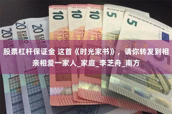 股票杠杆保证金 这首《时光家书》，请你转发到相亲相爱一家人_家庭_李芝舟_南方