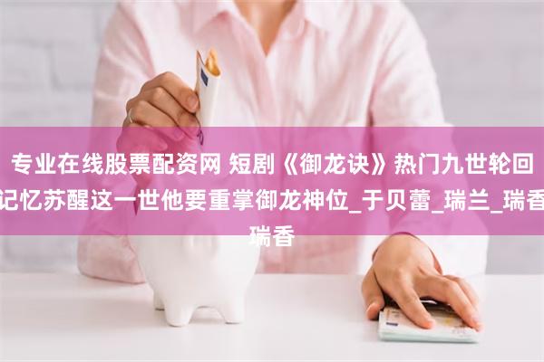 专业在线股票配资网 短剧《御龙诀》热门九世轮回记忆苏醒这一世他要重掌御龙神位_于贝蕾_瑞兰_瑞香