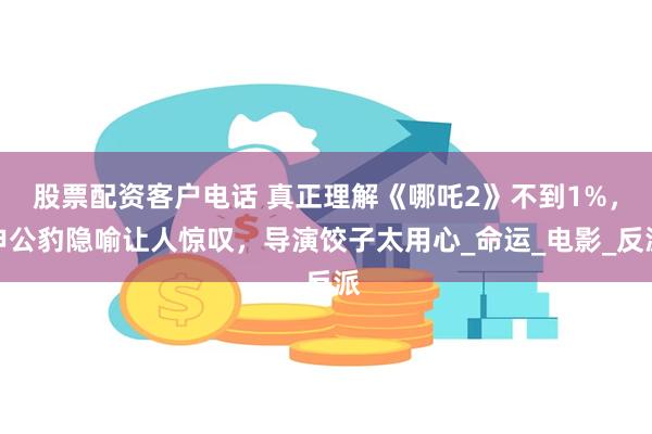 股票配资客户电话 真正理解《哪吒2》不到1%，申公豹隐喻让人惊叹，导演饺子太用心_命运_电影_反派