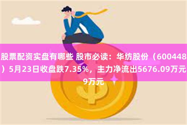 股票配资实盘有哪些 股市必读：华纺股份（600448）5月23日收盘跌7.35%，主力净流出5676.09万元