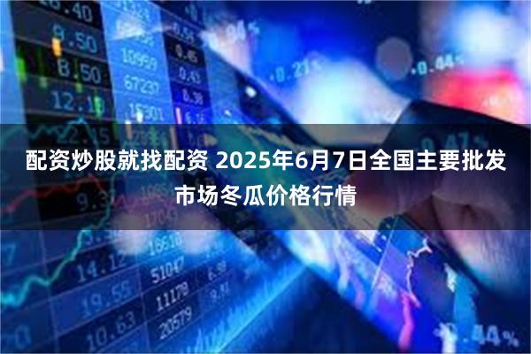 配资炒股就找配资 2025年6月7日全国主要批发市场冬瓜价格行情