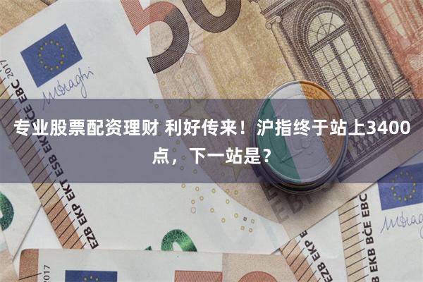 专业股票配资理财 利好传来！沪指终于站上3400点，下一站是？