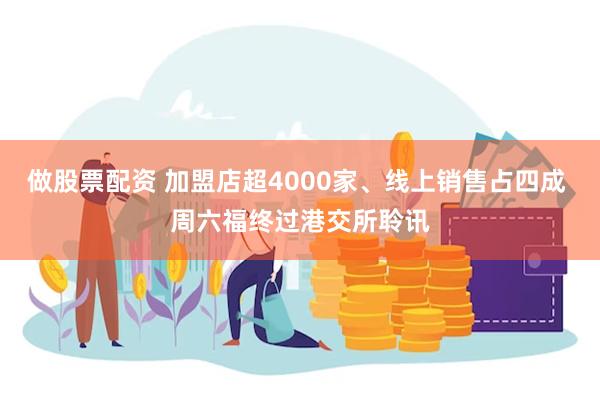 做股票配资 加盟店超4000家、线上销售占四成 周六福终过港交所聆讯