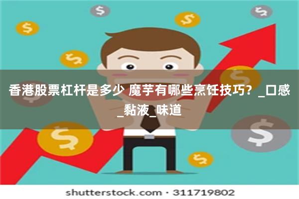 香港股票杠杆是多少 魔芋有哪些烹饪技巧？_口感_黏液_味道