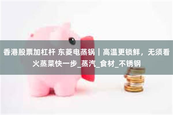 香港股票加杠杆 东菱电蒸锅｜高温更锁鲜，无须看火蒸菜快一步_蒸汽_食材_不锈钢