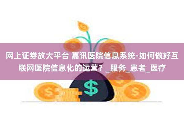 网上证劵放大平台 嘉讯医院信息系统-如何做好互联网医院信息化的运营？_服务_患者_医疗