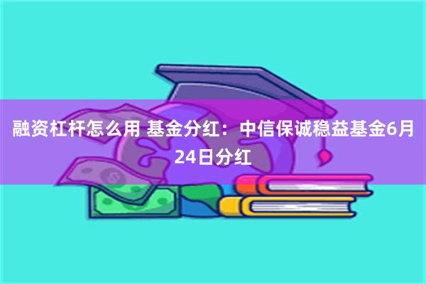 融资杠杆怎么用 基金分红：中信保诚稳益基金6月24日分红