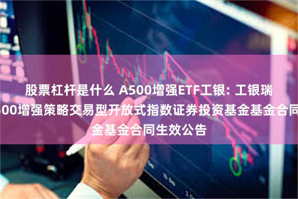 股票杠杆是什么 A500增强ETF工银: 工银瑞信中证A500增强策略交易型开放式指数证券投资基金基金合同生效公告