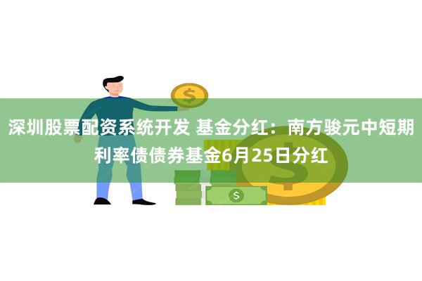 深圳股票配资系统开发 基金分红：南方骏元中短期利率债债券基金6月25日分红