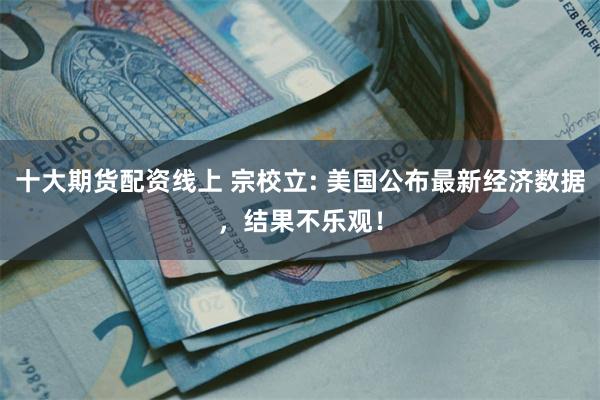 十大期货配资线上 宗校立: 美国公布最新经济数据，结果不乐观！