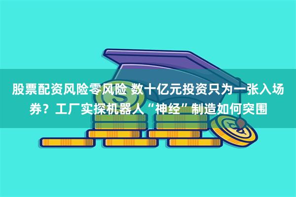 股票配资风险零风险 数十亿元投资只为一张入场券？工厂实探机器人“神经”制造如何突围