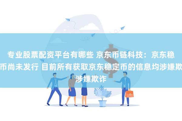 专业股票配资平台有哪些 京东币链科技：京东稳定币尚未发行 目前所有获取京东稳定币的信息均涉嫌欺诈