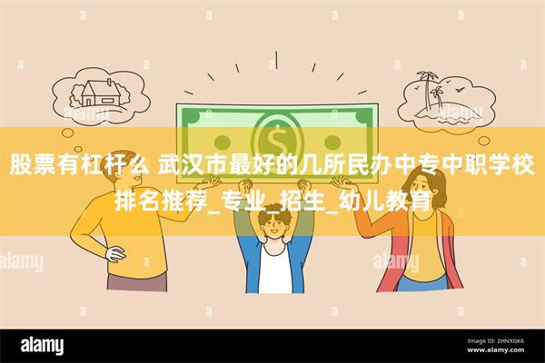 股票有杠杆么 武汉市最好的几所民办中专中职学校排名推荐_专业_招生_幼儿教育