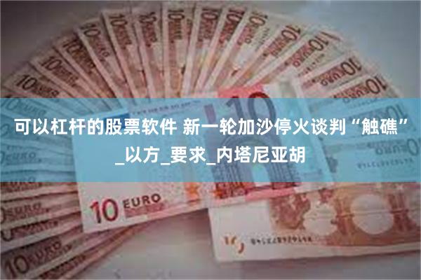 可以杠杆的股票软件 新一轮加沙停火谈判“触礁”_以方_要求_内塔尼亚胡