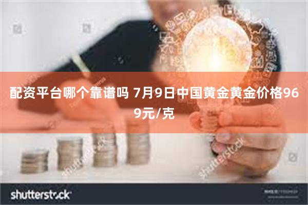 配资平台哪个靠谱吗 7月9日中国黄金黄金价格969元/克