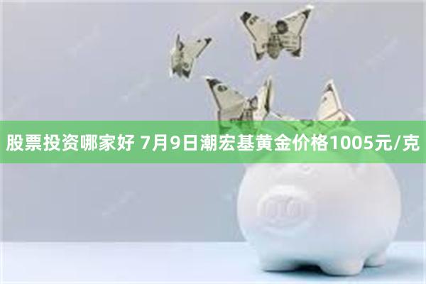 股票投资哪家好 7月9日潮宏基黄金价格1005元/克