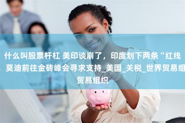 什么叫股票杆杠 美印谈崩了，印度划下两条“红线”，莫迪前往金砖峰会寻求支持_美国_关税_世界贸易组织